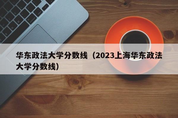华东政法大学分数线（2023上海华东政法大学分数线）