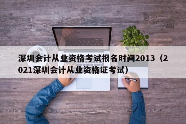 深圳会计从业资格考试报名时间2013（2021深圳会计从业资格证考试）